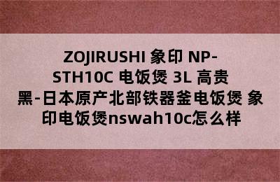 ZOJIRUSHI 象印 NP-STH10C 电饭煲 3L 高贵黑-日本原产北部铁器釜电饭煲 象印电饭煲nswah10c怎么样